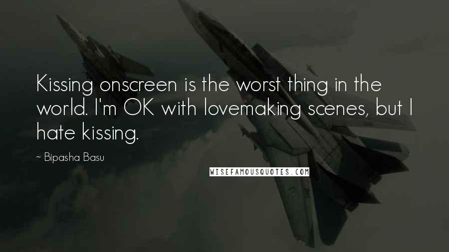 Bipasha Basu Quotes: Kissing onscreen is the worst thing in the world. I'm OK with lovemaking scenes, but I hate kissing.