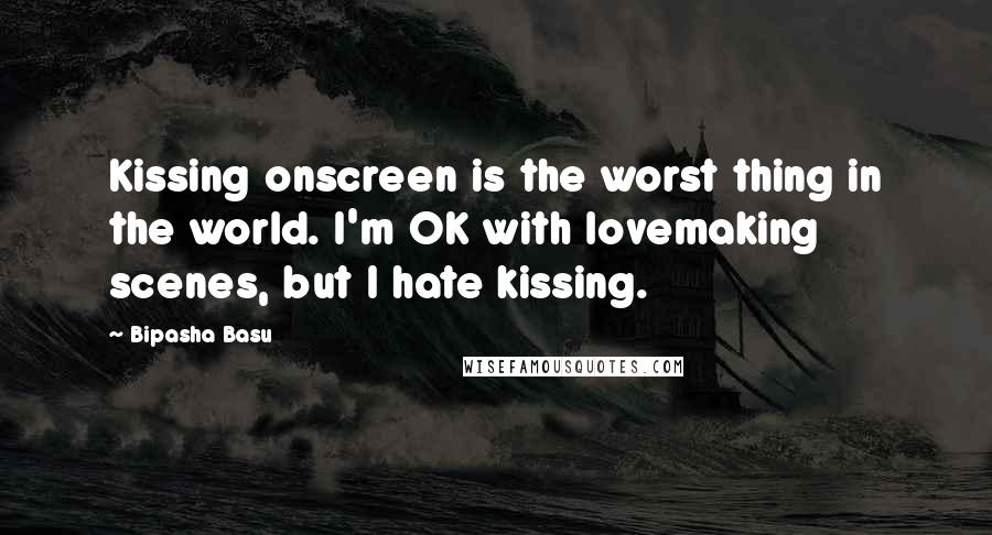 Bipasha Basu Quotes: Kissing onscreen is the worst thing in the world. I'm OK with lovemaking scenes, but I hate kissing.