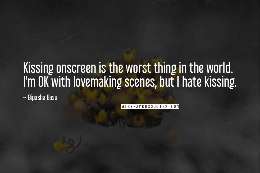 Bipasha Basu Quotes: Kissing onscreen is the worst thing in the world. I'm OK with lovemaking scenes, but I hate kissing.