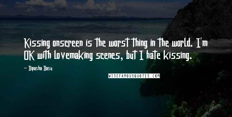 Bipasha Basu Quotes: Kissing onscreen is the worst thing in the world. I'm OK with lovemaking scenes, but I hate kissing.