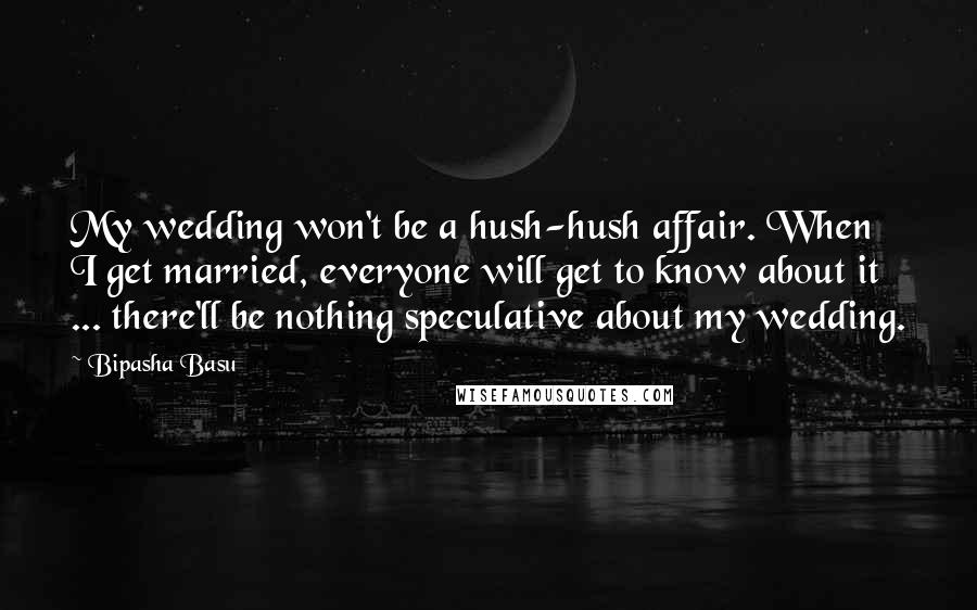 Bipasha Basu Quotes: My wedding won't be a hush-hush affair. When I get married, everyone will get to know about it ... there'll be nothing speculative about my wedding.