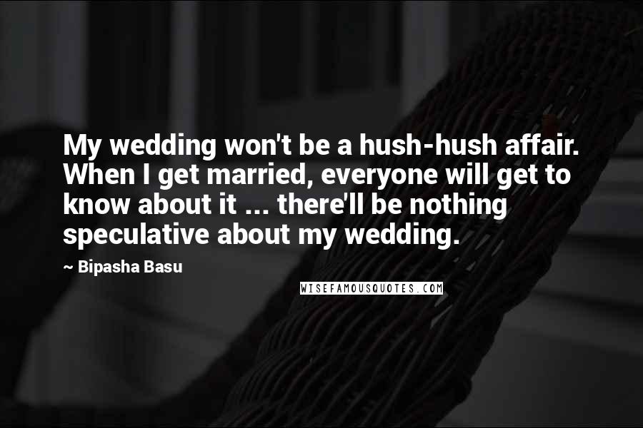 Bipasha Basu Quotes: My wedding won't be a hush-hush affair. When I get married, everyone will get to know about it ... there'll be nothing speculative about my wedding.