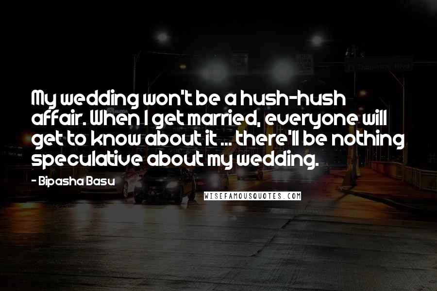 Bipasha Basu Quotes: My wedding won't be a hush-hush affair. When I get married, everyone will get to know about it ... there'll be nothing speculative about my wedding.