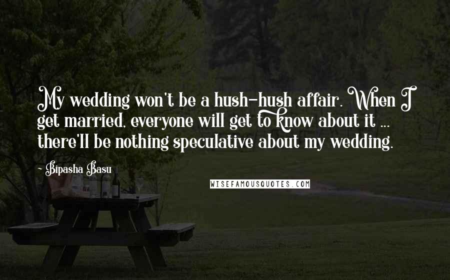 Bipasha Basu Quotes: My wedding won't be a hush-hush affair. When I get married, everyone will get to know about it ... there'll be nothing speculative about my wedding.