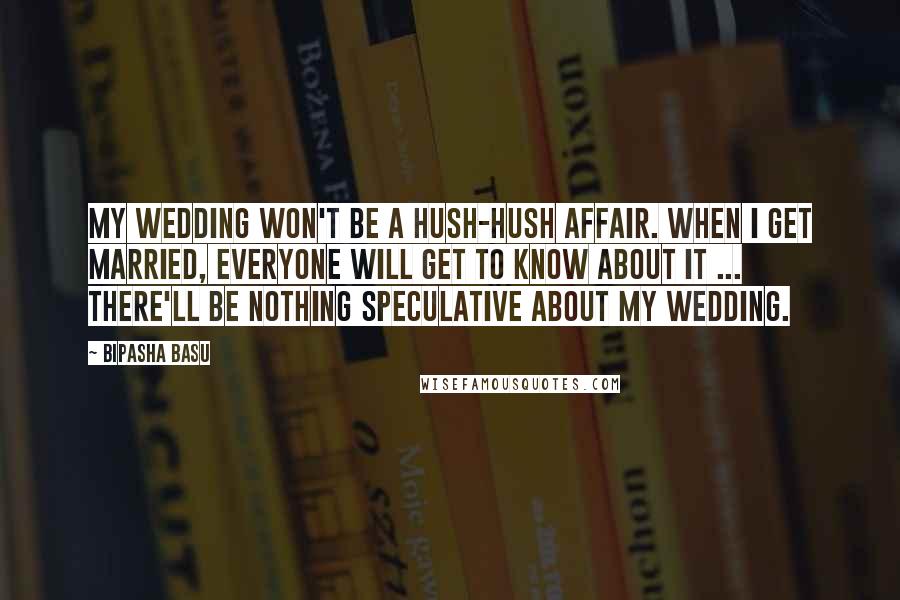 Bipasha Basu Quotes: My wedding won't be a hush-hush affair. When I get married, everyone will get to know about it ... there'll be nothing speculative about my wedding.