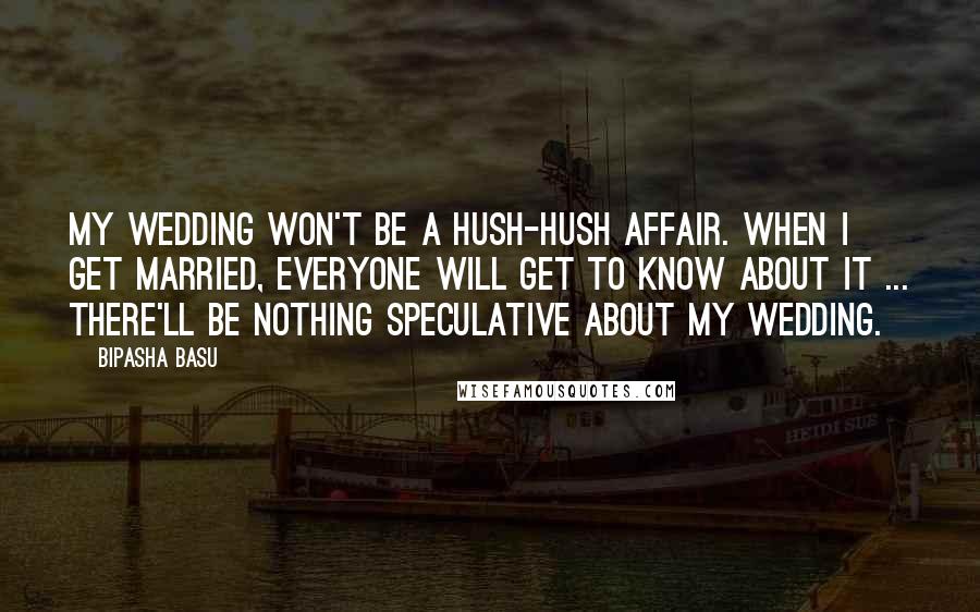 Bipasha Basu Quotes: My wedding won't be a hush-hush affair. When I get married, everyone will get to know about it ... there'll be nothing speculative about my wedding.