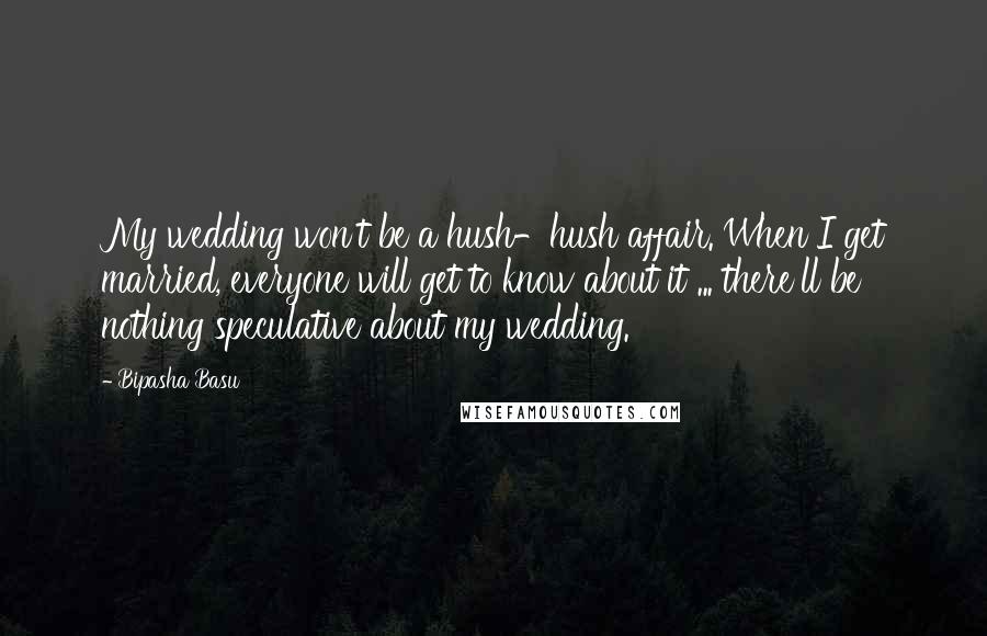 Bipasha Basu Quotes: My wedding won't be a hush-hush affair. When I get married, everyone will get to know about it ... there'll be nothing speculative about my wedding.