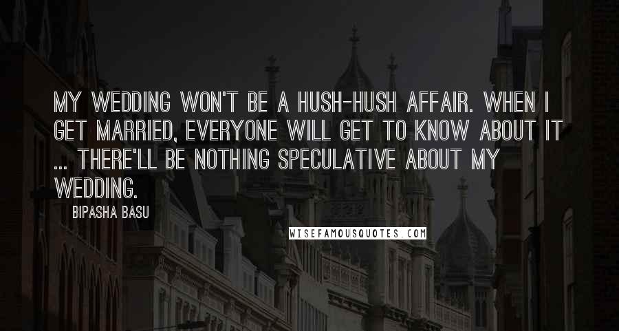Bipasha Basu Quotes: My wedding won't be a hush-hush affair. When I get married, everyone will get to know about it ... there'll be nothing speculative about my wedding.