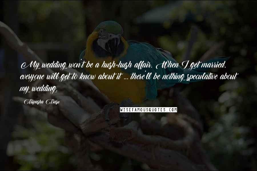 Bipasha Basu Quotes: My wedding won't be a hush-hush affair. When I get married, everyone will get to know about it ... there'll be nothing speculative about my wedding.