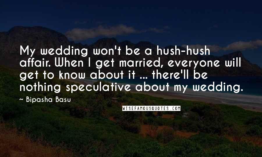 Bipasha Basu Quotes: My wedding won't be a hush-hush affair. When I get married, everyone will get to know about it ... there'll be nothing speculative about my wedding.