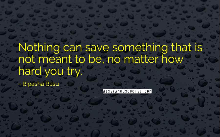 Bipasha Basu Quotes: Nothing can save something that is not meant to be, no matter how hard you try.