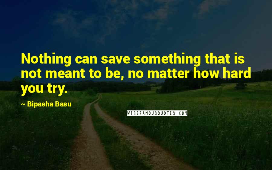 Bipasha Basu Quotes: Nothing can save something that is not meant to be, no matter how hard you try.