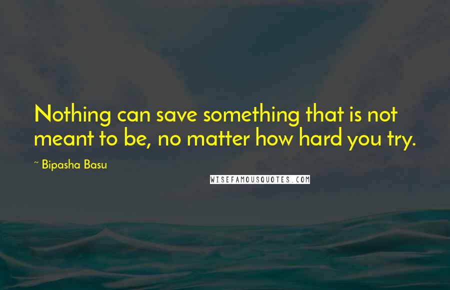 Bipasha Basu Quotes: Nothing can save something that is not meant to be, no matter how hard you try.