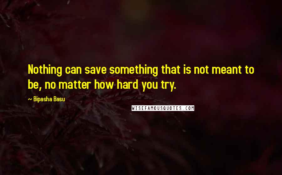 Bipasha Basu Quotes: Nothing can save something that is not meant to be, no matter how hard you try.