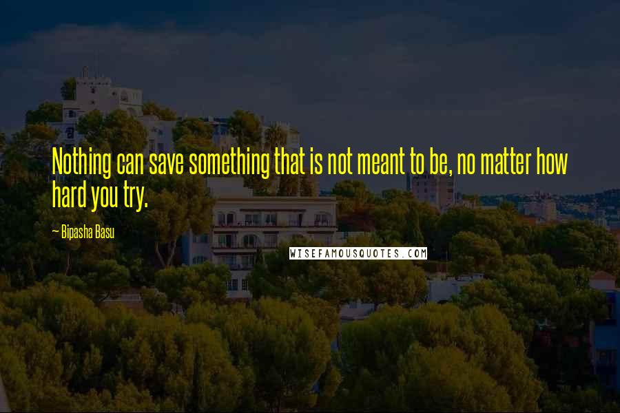 Bipasha Basu Quotes: Nothing can save something that is not meant to be, no matter how hard you try.