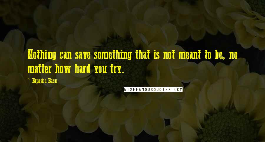 Bipasha Basu Quotes: Nothing can save something that is not meant to be, no matter how hard you try.