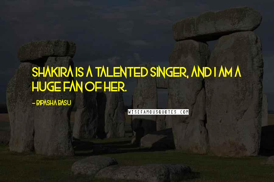 Bipasha Basu Quotes: Shakira is a talented singer, and I am a huge fan of her.