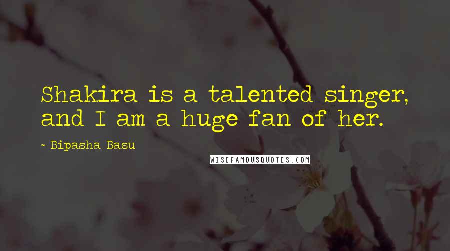 Bipasha Basu Quotes: Shakira is a talented singer, and I am a huge fan of her.