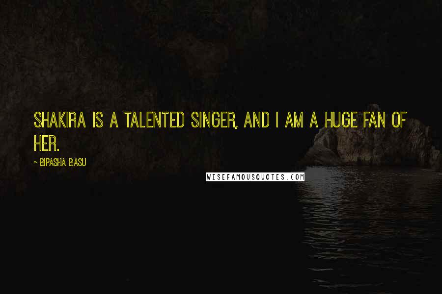 Bipasha Basu Quotes: Shakira is a talented singer, and I am a huge fan of her.