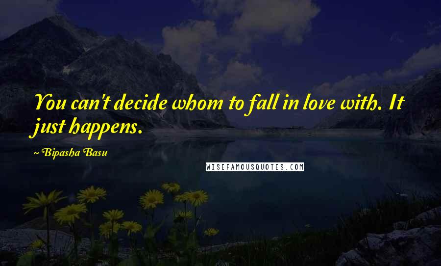 Bipasha Basu Quotes: You can't decide whom to fall in love with. It just happens.