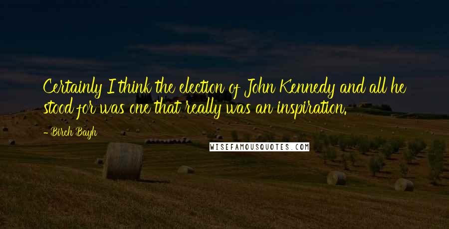 Birch Bayh Quotes: Certainly I think the election of John Kennedy and all he stood for was one that really was an inspiration.