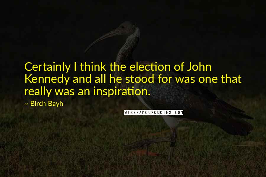 Birch Bayh Quotes: Certainly I think the election of John Kennedy and all he stood for was one that really was an inspiration.