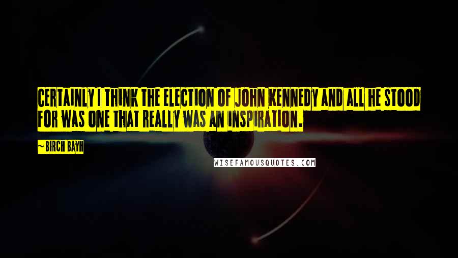 Birch Bayh Quotes: Certainly I think the election of John Kennedy and all he stood for was one that really was an inspiration.