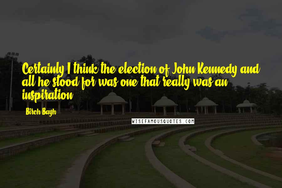 Birch Bayh Quotes: Certainly I think the election of John Kennedy and all he stood for was one that really was an inspiration.