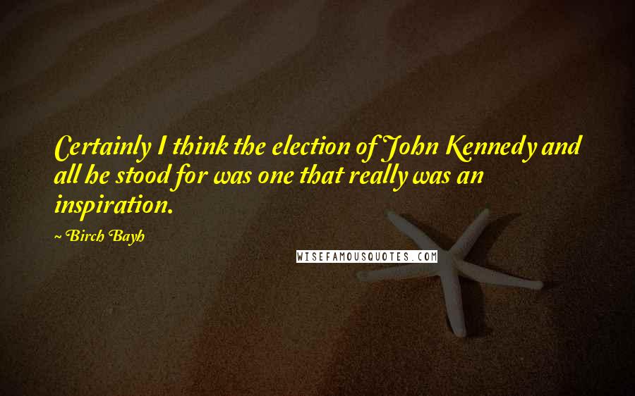 Birch Bayh Quotes: Certainly I think the election of John Kennedy and all he stood for was one that really was an inspiration.