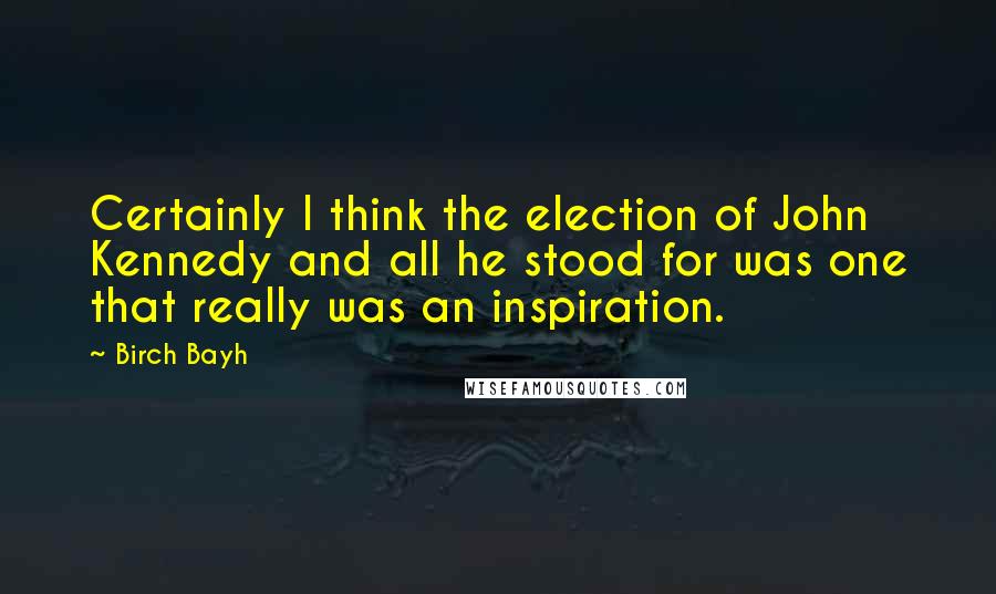 Birch Bayh Quotes: Certainly I think the election of John Kennedy and all he stood for was one that really was an inspiration.