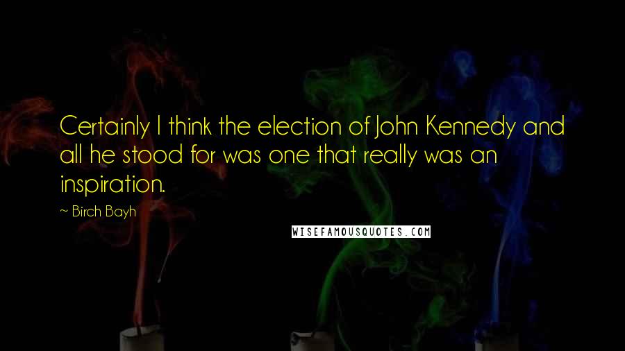 Birch Bayh Quotes: Certainly I think the election of John Kennedy and all he stood for was one that really was an inspiration.