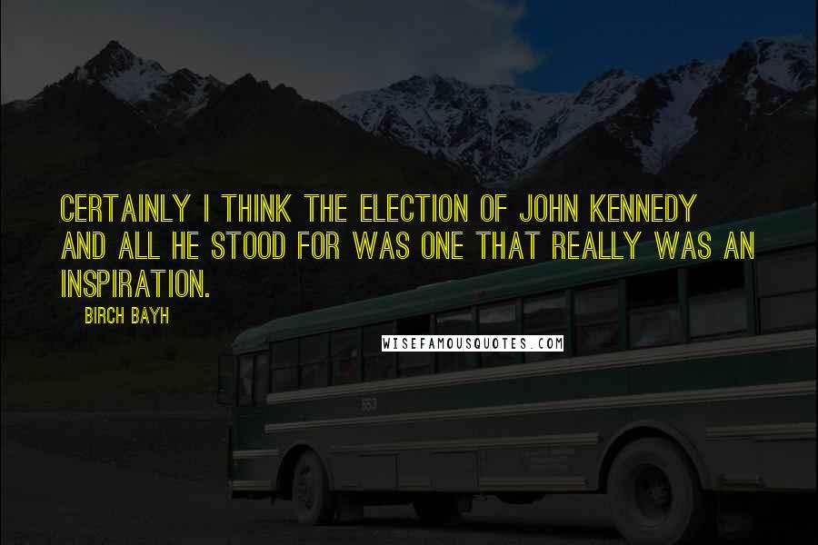 Birch Bayh Quotes: Certainly I think the election of John Kennedy and all he stood for was one that really was an inspiration.