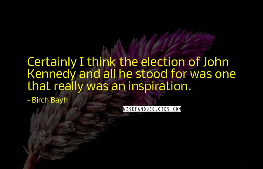 Birch Bayh Quotes: Certainly I think the election of John Kennedy and all he stood for was one that really was an inspiration.