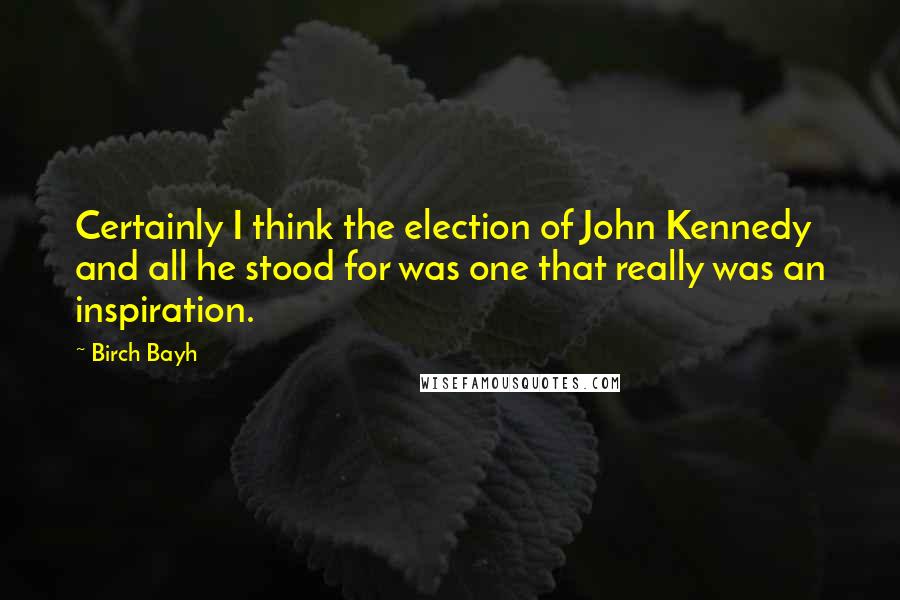 Birch Bayh Quotes: Certainly I think the election of John Kennedy and all he stood for was one that really was an inspiration.