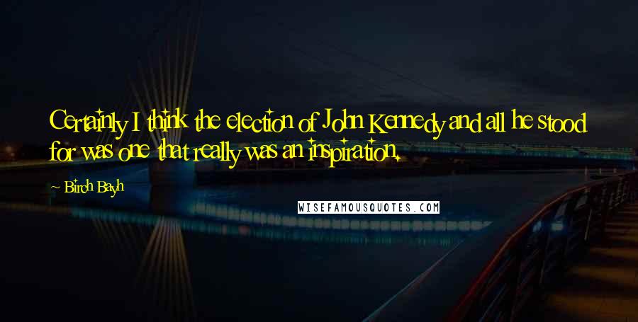 Birch Bayh Quotes: Certainly I think the election of John Kennedy and all he stood for was one that really was an inspiration.