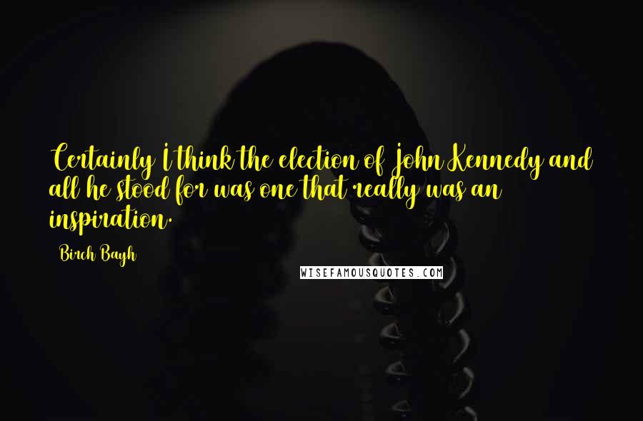 Birch Bayh Quotes: Certainly I think the election of John Kennedy and all he stood for was one that really was an inspiration.