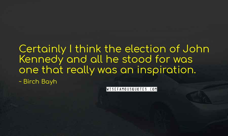 Birch Bayh Quotes: Certainly I think the election of John Kennedy and all he stood for was one that really was an inspiration.