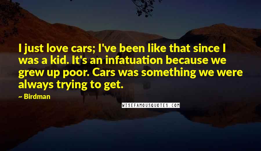 Birdman Quotes: I just love cars; I've been like that since I was a kid. It's an infatuation because we grew up poor. Cars was something we were always trying to get.