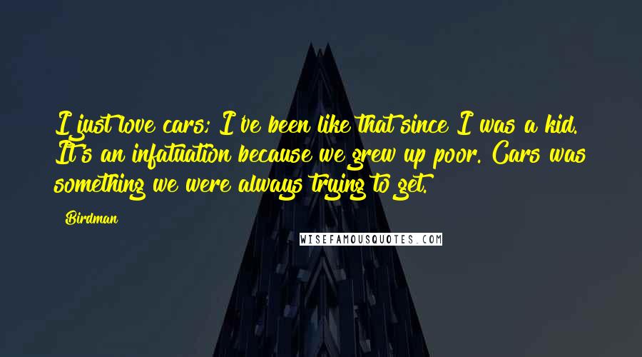 Birdman Quotes: I just love cars; I've been like that since I was a kid. It's an infatuation because we grew up poor. Cars was something we were always trying to get.