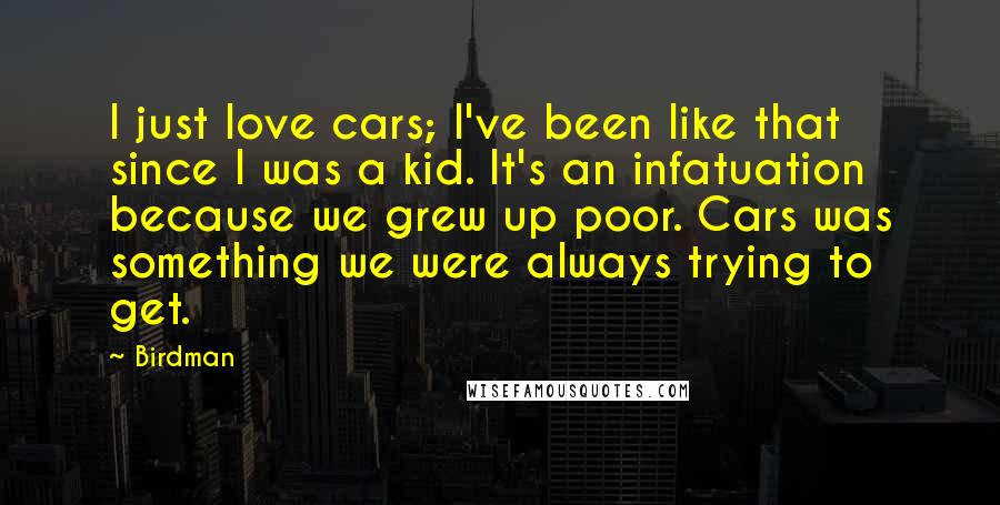 Birdman Quotes: I just love cars; I've been like that since I was a kid. It's an infatuation because we grew up poor. Cars was something we were always trying to get.