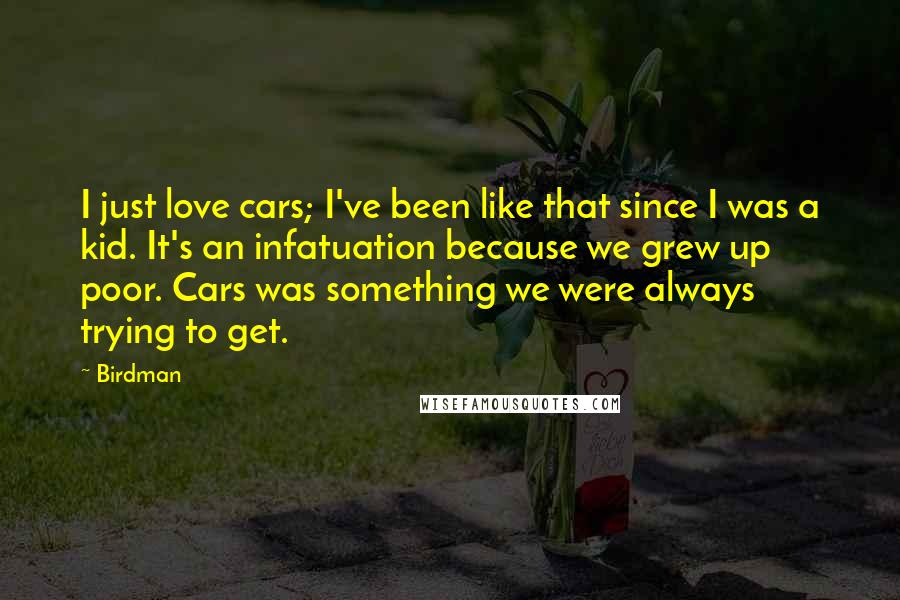 Birdman Quotes: I just love cars; I've been like that since I was a kid. It's an infatuation because we grew up poor. Cars was something we were always trying to get.