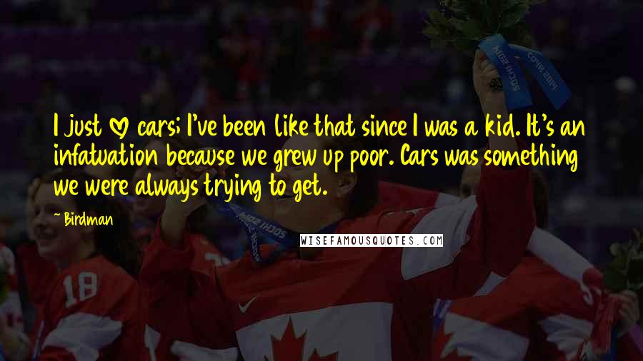 Birdman Quotes: I just love cars; I've been like that since I was a kid. It's an infatuation because we grew up poor. Cars was something we were always trying to get.