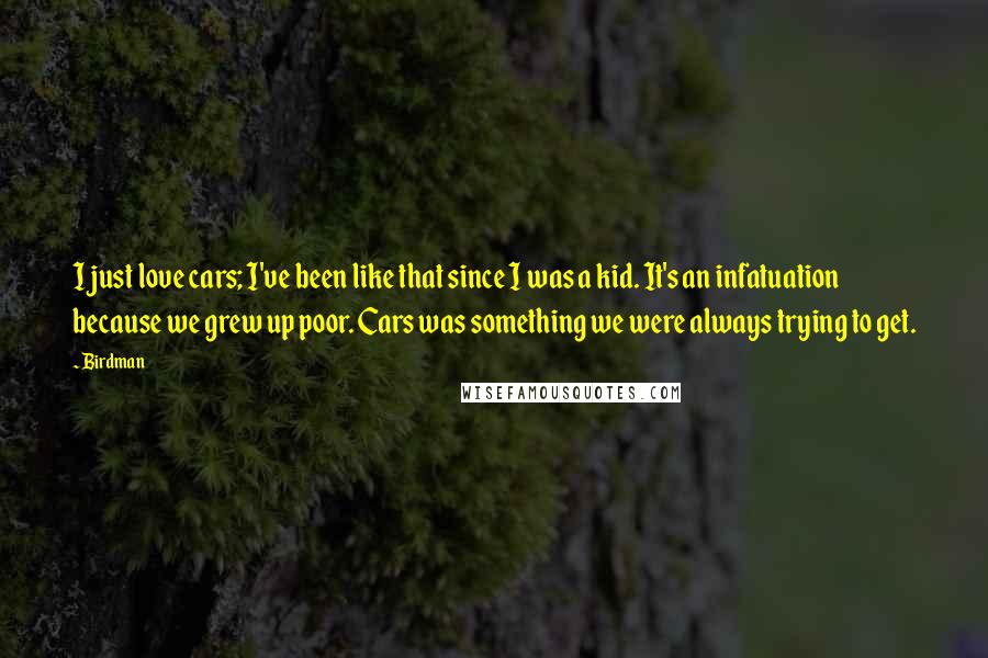 Birdman Quotes: I just love cars; I've been like that since I was a kid. It's an infatuation because we grew up poor. Cars was something we were always trying to get.