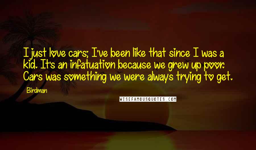 Birdman Quotes: I just love cars; I've been like that since I was a kid. It's an infatuation because we grew up poor. Cars was something we were always trying to get.