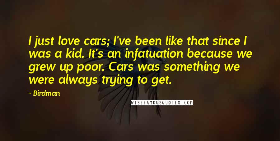 Birdman Quotes: I just love cars; I've been like that since I was a kid. It's an infatuation because we grew up poor. Cars was something we were always trying to get.