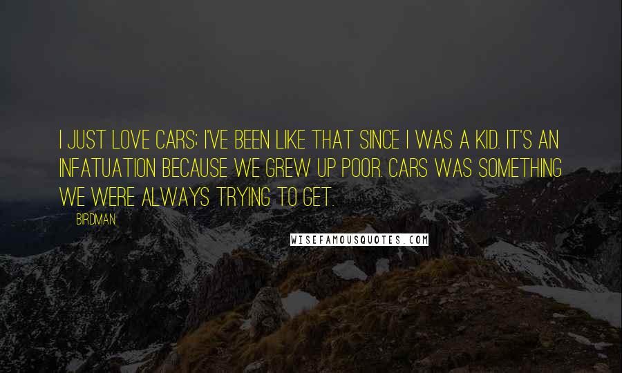 Birdman Quotes: I just love cars; I've been like that since I was a kid. It's an infatuation because we grew up poor. Cars was something we were always trying to get.