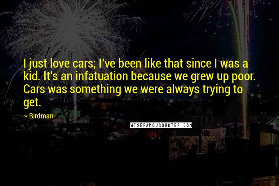 Birdman Quotes: I just love cars; I've been like that since I was a kid. It's an infatuation because we grew up poor. Cars was something we were always trying to get.