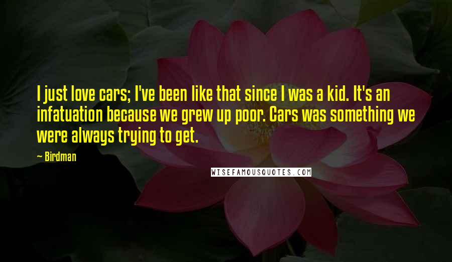 Birdman Quotes: I just love cars; I've been like that since I was a kid. It's an infatuation because we grew up poor. Cars was something we were always trying to get.