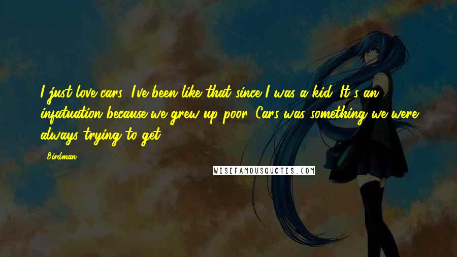 Birdman Quotes: I just love cars; I've been like that since I was a kid. It's an infatuation because we grew up poor. Cars was something we were always trying to get.