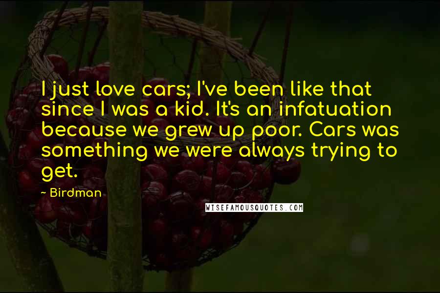 Birdman Quotes: I just love cars; I've been like that since I was a kid. It's an infatuation because we grew up poor. Cars was something we were always trying to get.